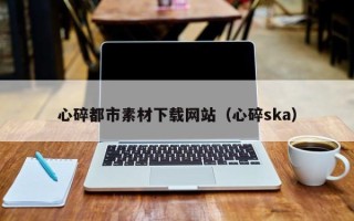 新余心碎都市素材下载网站（心碎ska）